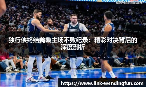 独行侠终结鹈鹕主场不败纪录：精彩对决背后的深度剖析