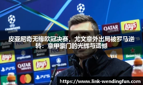 皮亚尼奇无缘欧冠决赛,尤文意外出局被罗马逆转:意甲豪门的光辉与遗憾