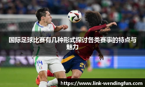 国际足球比赛有几种形式探讨各类赛事的特点与魅力