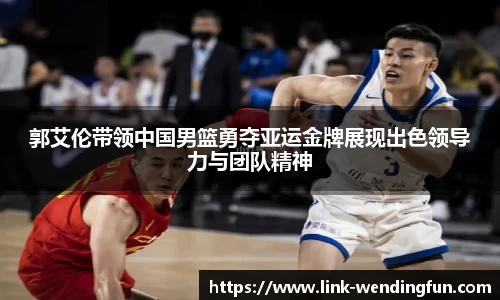 郭艾伦带领中国男篮勇夺亚运金牌展现出色领导力与团队精神