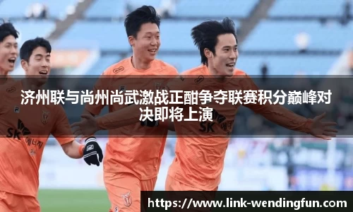 济州联与尚州尚武激战正酣争夺联赛积分巅峰对决即将上演