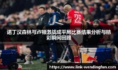 诺丁汉森林与卢顿激战成平局比赛结果分析与精彩瞬间回顾