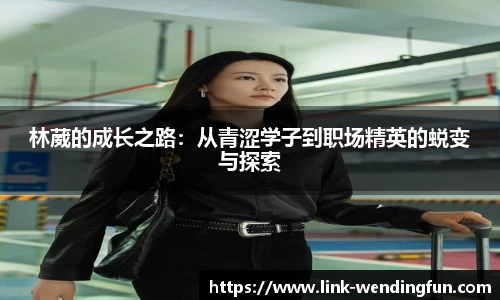 林葳的成长之路:从青涩学子到职场精英的蜕变与探索