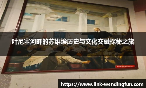 叶尼塞河畔的苏维埃历史与文化交融探秘之旅