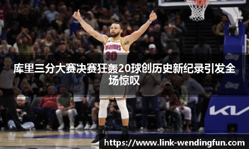 库里三分大赛决赛狂轰20球创历史新纪录引发全场惊叹