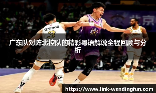 广东队对阵北控队的精彩粤语解说全程回顾与分析
