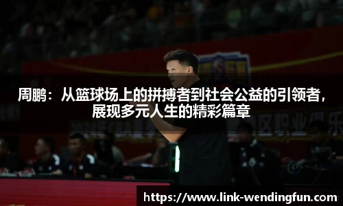 周鹏:从篮球场上的拼搏者到社会公益的引领者,展现多元人生的精彩篇章