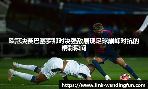 欧冠决赛巴塞罗那对决强敌展现足球巅峰对抗的精彩瞬间