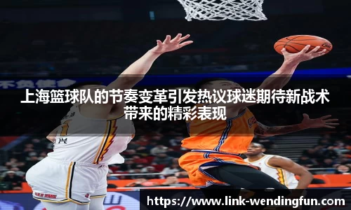 上海篮球队的节奏变革引发热议球迷期待新战术带来的精彩表现