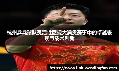 杭州乒乓球队灵活性展现大满贯赛事中的卓越表现与战术创新