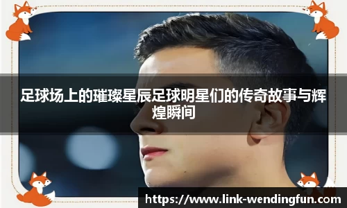 足球场上的璀璨星辰足球明星们的传奇故事与辉煌瞬间