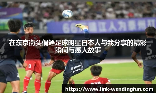 在东京街头偶遇足球明星日本人与我分享的精彩瞬间与感人故事