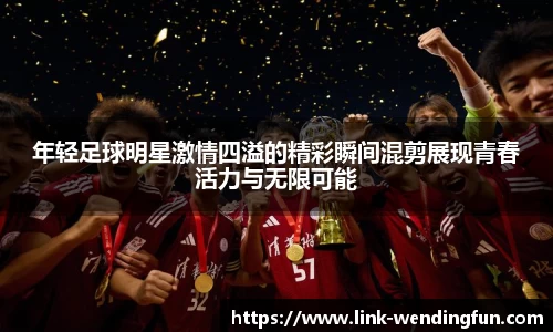 年轻足球明星激情四溢的精彩瞬间混剪展现青春活力与无限可能