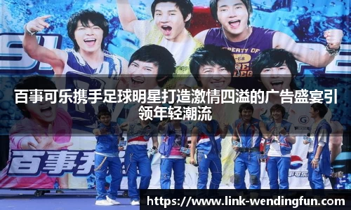 百事可乐携手足球明星打造激情四溢的广告盛宴引领年轻潮流